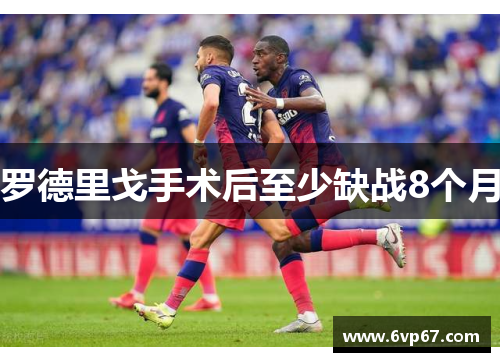 罗德里戈手术后至少缺战8个月